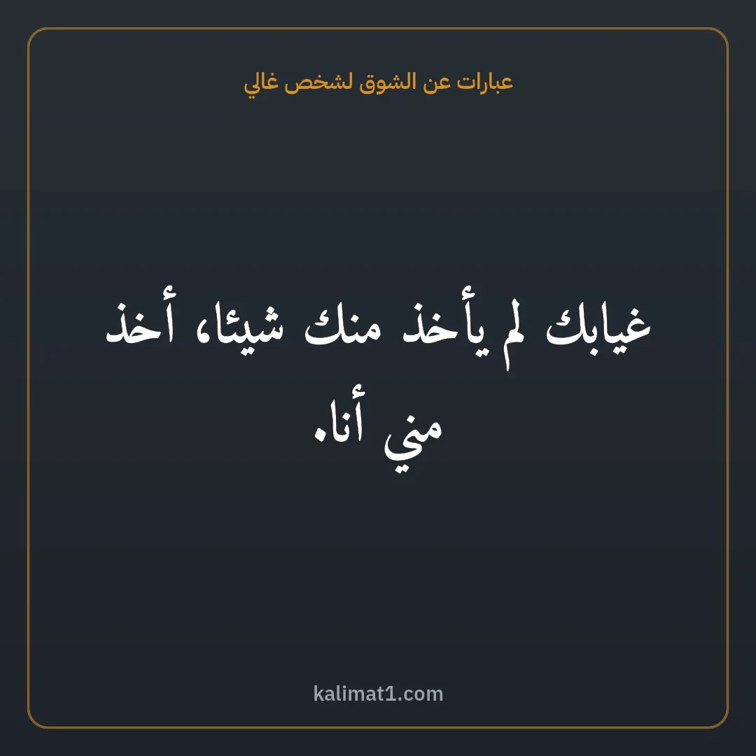 عبارات عن الشوق لشخص غالي: غيابك لم يأخذ منك شيئا، أخذ مني أنا.