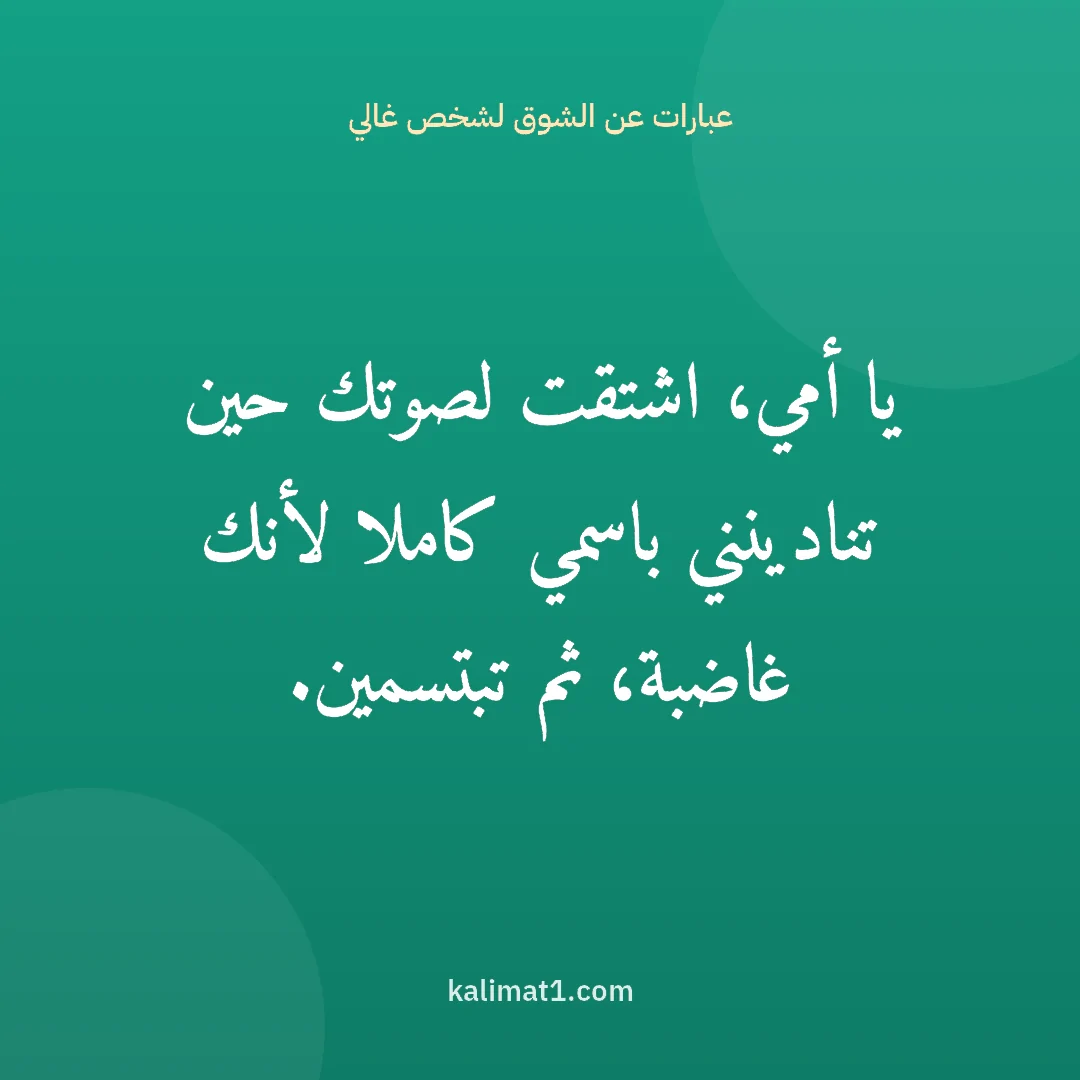 عبارات عن الشوق لشخص غالي: يا أمي، اشتقت لصوتك حين تنادينني باسمي كاملا لأنك غاضبة، ثم تبتسمين.
