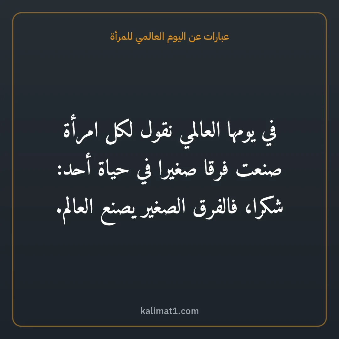 عبارات عن اليوم العالمي للمرأة: في يومها العالمي نقول لكل امرأة صنعت فرقا صغيرا في حياة أحد: شكرا، فالفرق الصغير يصنع العا...