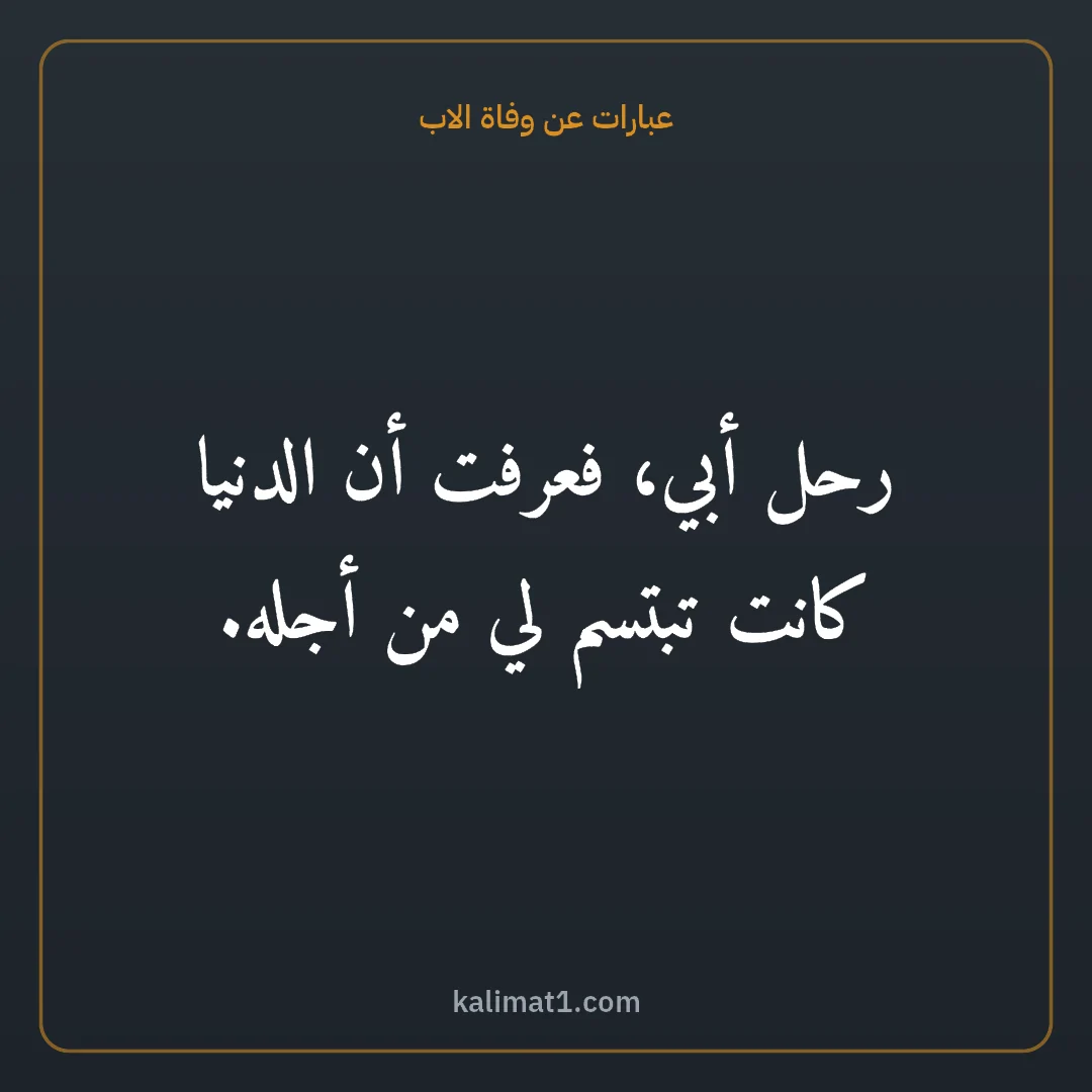 عبارات عن وفاة الاب: رحل أبي، فعرفت أن الدنيا كانت تبتسم لي من أجله.