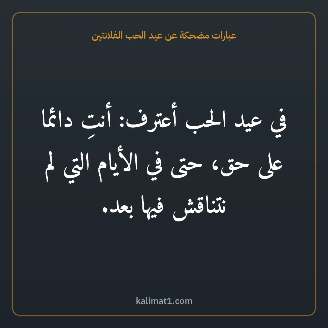 عبارات مضحكة عن عيد الحب الفلانتين: في عيد الحب أعترف: أنتِ دائما على حق، حتى في الأيام التي لم نتناقش فيها بعد.