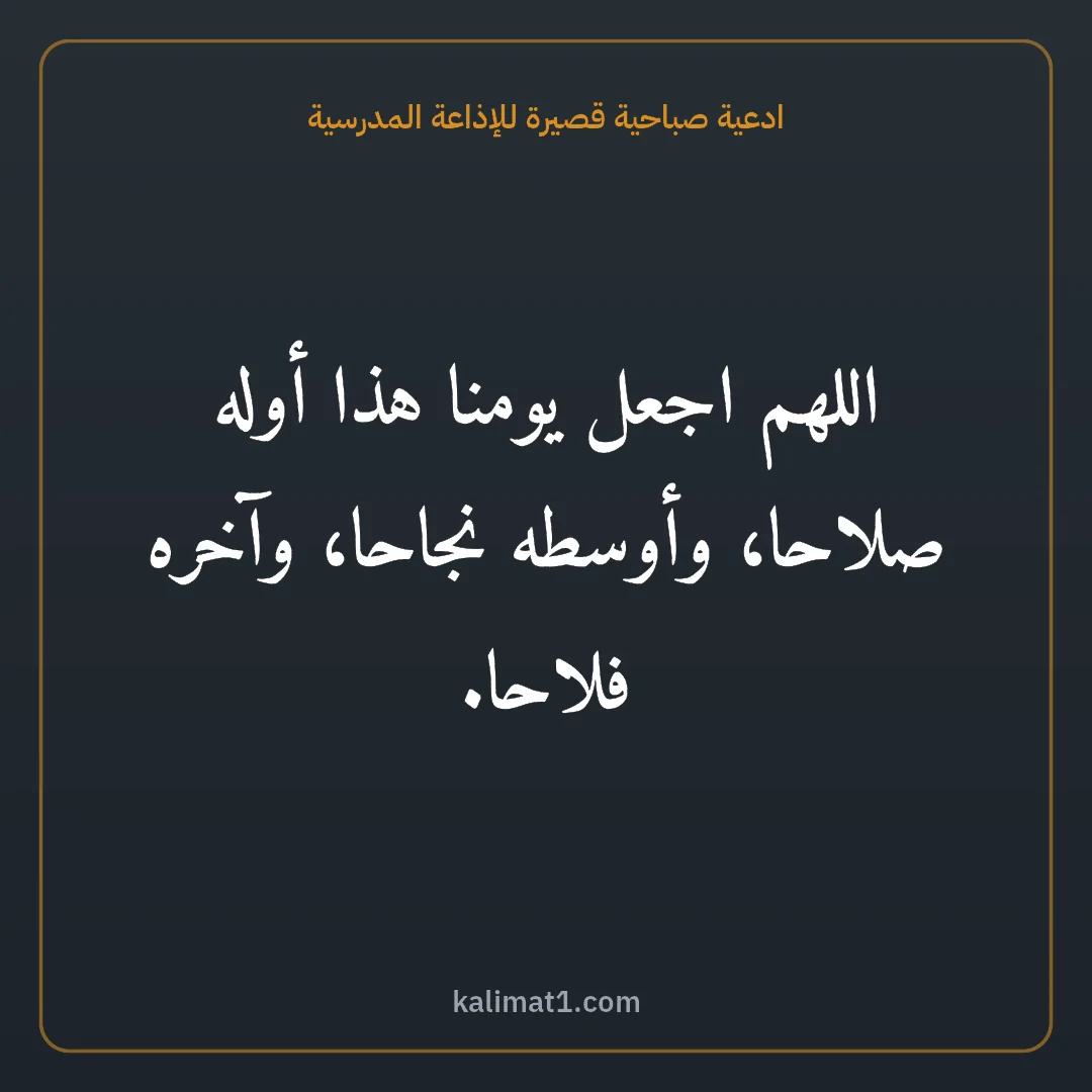ادعية صباحية قصيرة للإذاعة المدرسية: اللهم اجعل يومنا هذا أوله صلاحا، وأوسطه نجاحا، وآخره فلاحا.