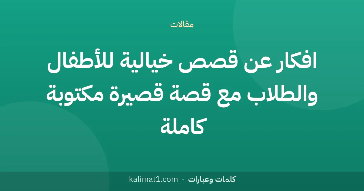 افكار عن قصص خيالية للأطفال والطلاب مع قصة قصيرة مكتوبة كاملة
