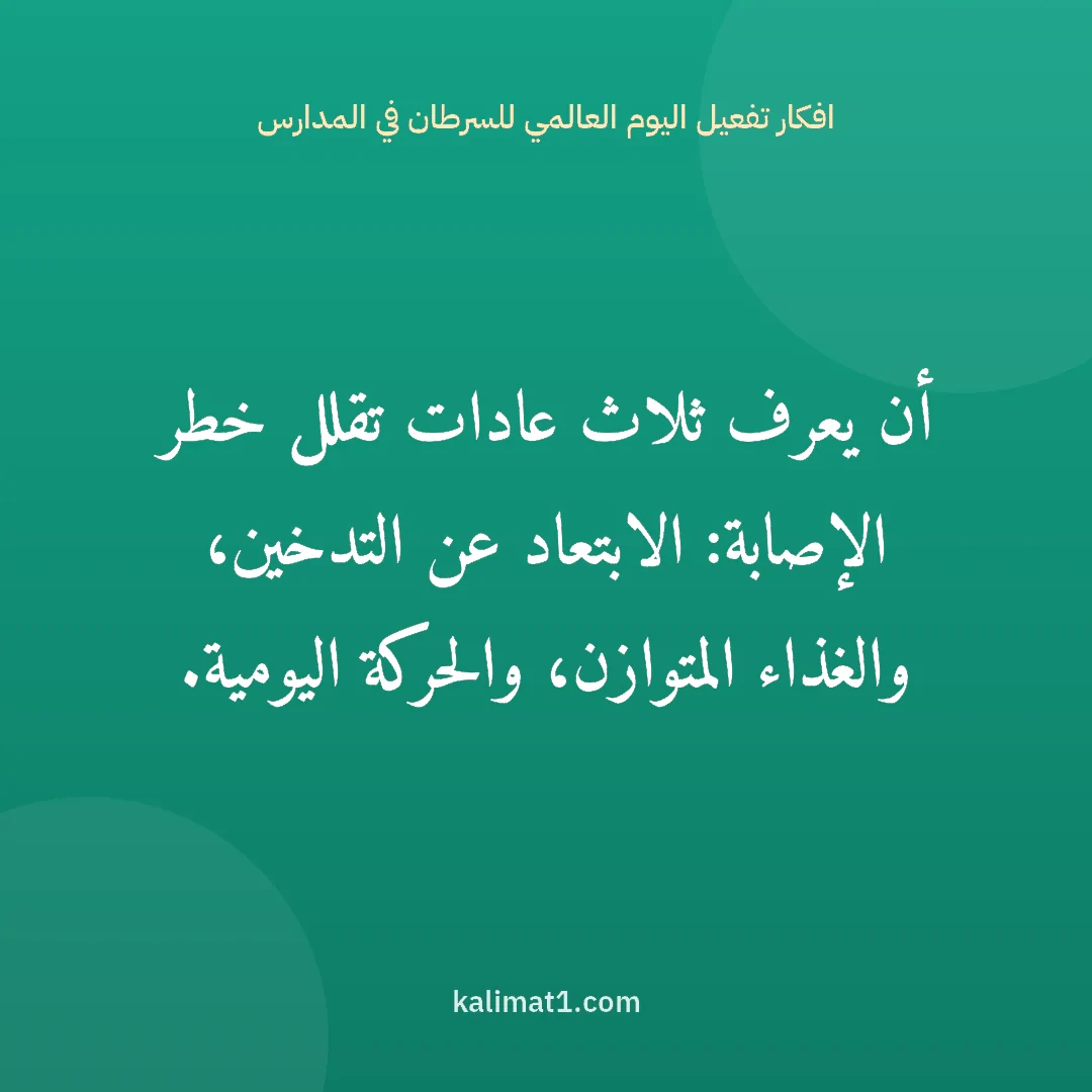 افكار تفعيل اليوم العالمي للسرطان في المدارس: أن يعرف ثلاث عادات تقلل خطر الإصابة: الابتعاد عن التدخين، والغذاء المتوازن، والحركة اليومي...