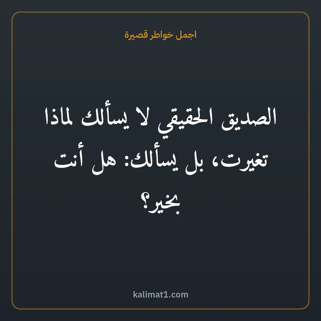 اجمل خواطر قصيرة: الصديق الحقيقي لا يسألك لماذا تغيرت، بل يسألك: هل أنت بخير؟