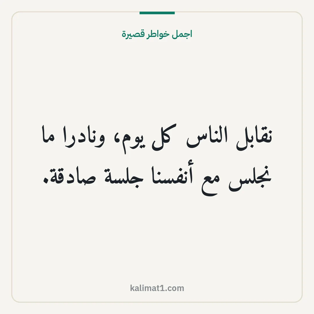 اجمل خواطر قصيرة: نقابل الناس كل يوم، ونادرا ما نجلس مع أنفسنا جلسة صادقة.