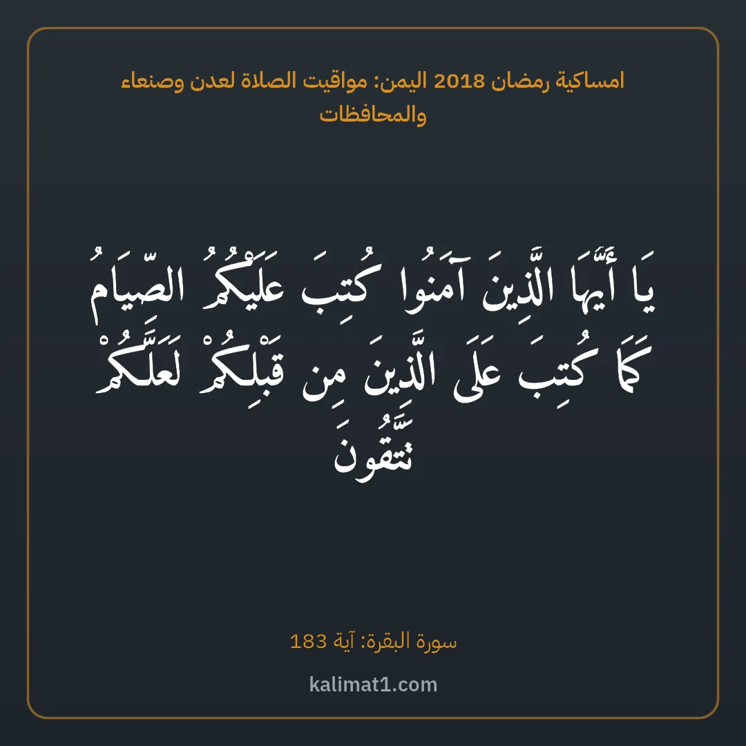 امساكية رمضان 2018 اليمن: مواقيت الصلاة لعدن وصنعاء والمحافظات: يَا أَيُّهَا الَّذِينَ آمَنُوا كُتِبَ عَلَيْكُمُ الصِّيَامُ كَمَا كُتِبَ عَلَى الَّذِينَ م...