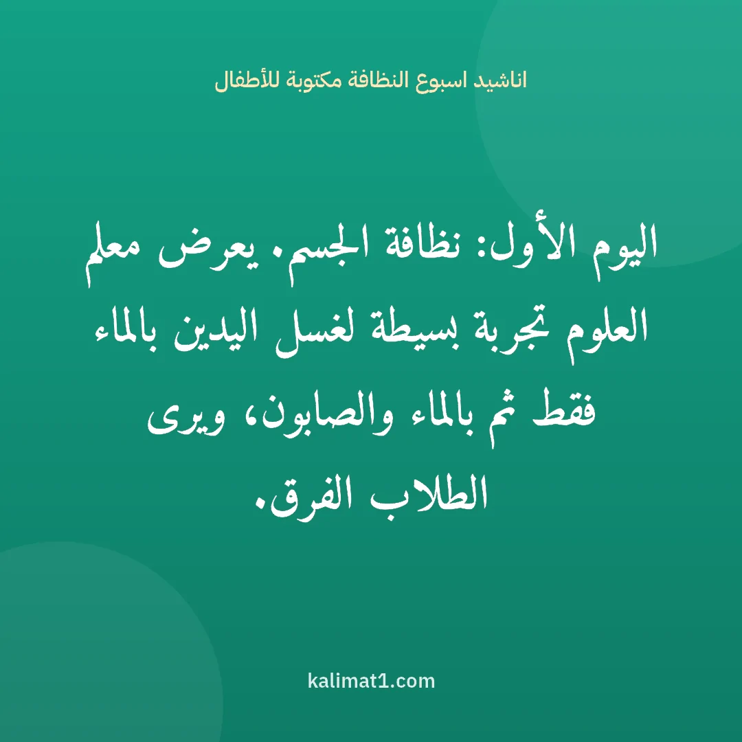 اناشيد اسبوع النظافة مكتوبة للأطفال: اليوم الأول: نظافة الجسم. يعرض معلم العلوم تجربة بسيطة لغسل اليدين بالماء فقط ثم بالماء وا...