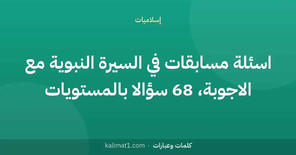 اسئلة مسابقات في السيرة النبوية مع الاجوبة، 68 سؤالا بالمستويات