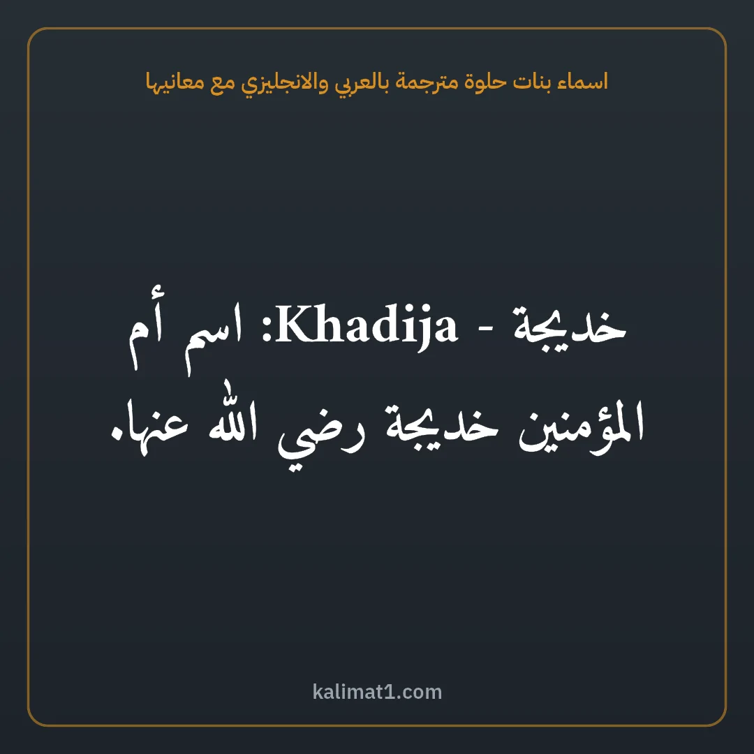 اسماء بنات حلوة مترجمة بالعربي والانجليزي مع معانيها: خديجة - Khadija: اسم أم المؤمنين خديجة رضي الله عنها.