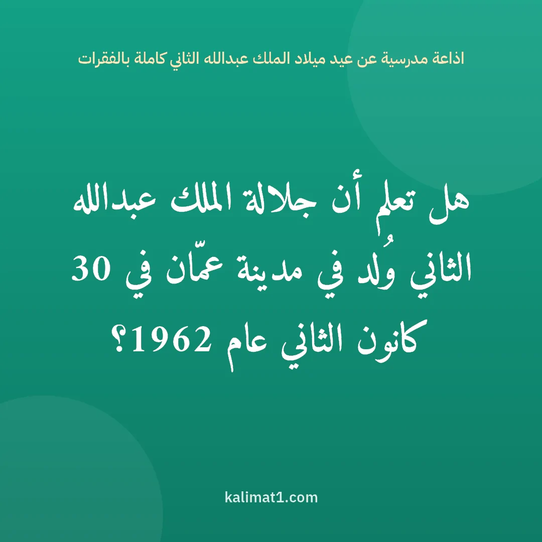 اذاعة مدرسية عن عيد ميلاد الملك عبدالله الثاني كاملة بالفقرات: هل تعلم أن جلالة الملك عبدالله الثاني وُلد في مدينة عمّان في 30 كانون الثاني عام 1962؟