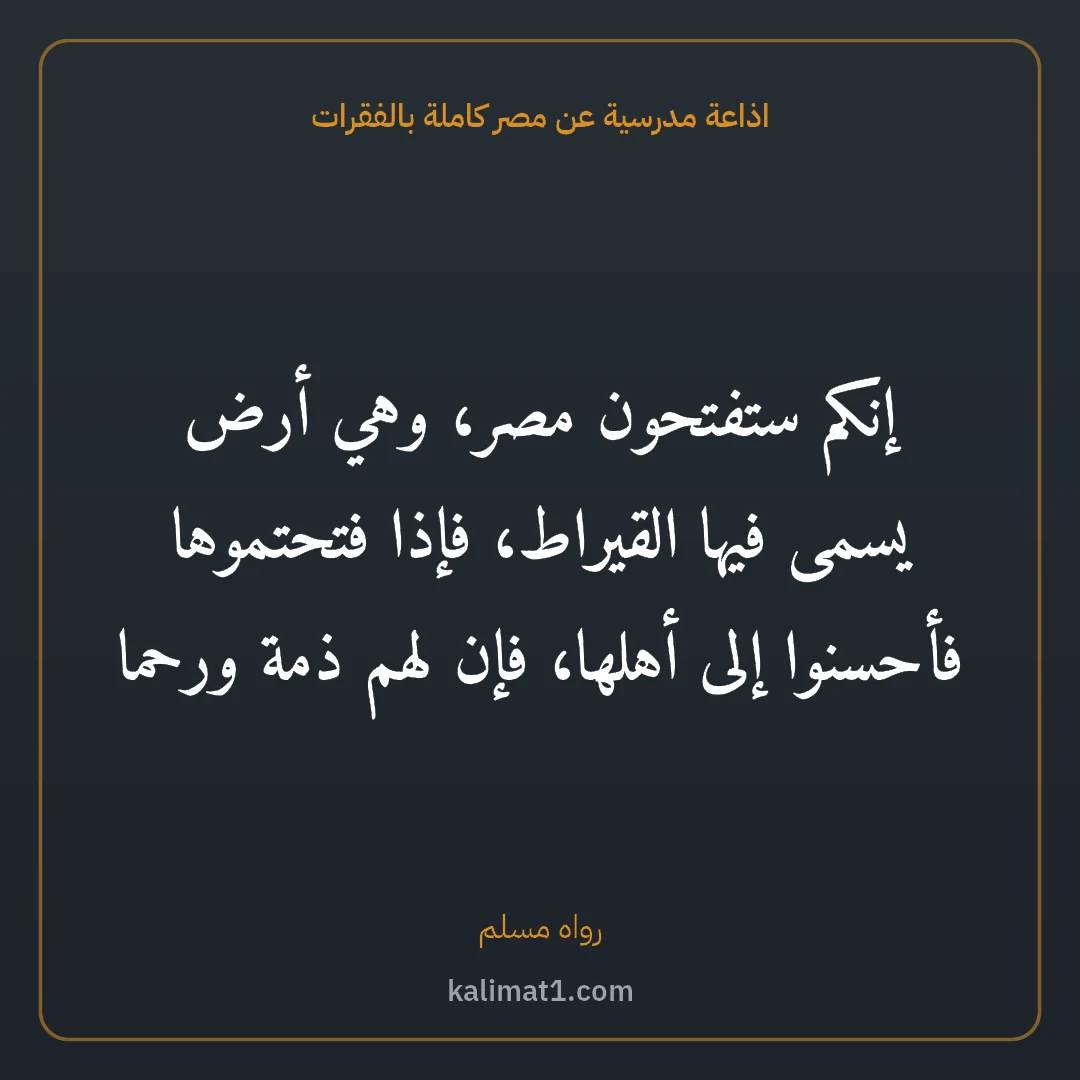 اذاعة مدرسية عن مصر كاملة بالفقرات: إنكم ستفتحون مصر، وهي أرض يسمى فيها القيراط، فإذا فتحتموها فأحسنوا إلى أهلها، فإن لهم ذمة ...