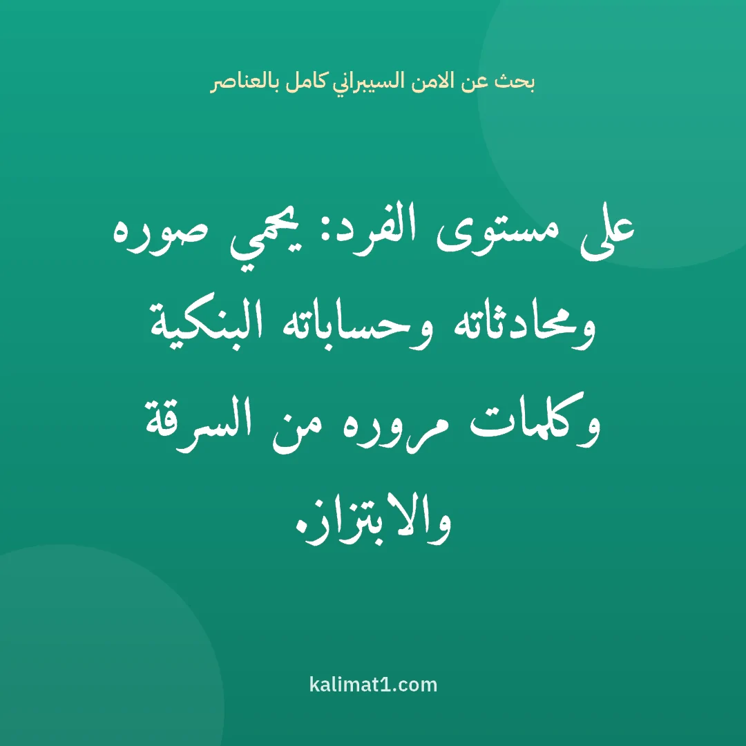 بحث عن الامن السيبراني كامل بالعناصر: على مستوى الفرد: يحمي صوره ومحادثاته وحساباته البنكية وكلمات مروره من السرقة والابتزاز.