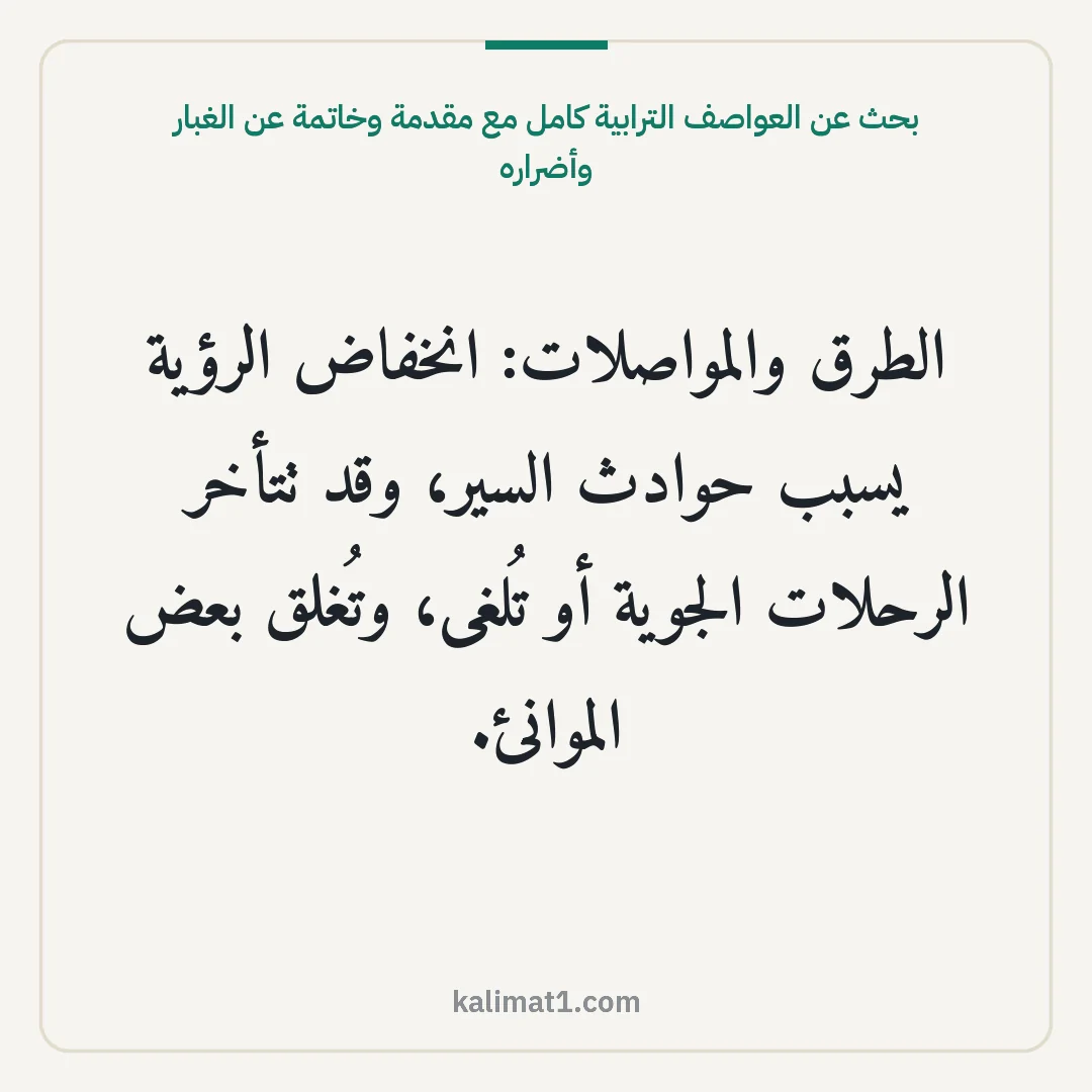 بحث عن العواصف الترابية كامل مع مقدمة وخاتمة عن الغبار وأضراره: الطرق والمواصلات: انخفاض الرؤية يسبب حوادث السير، وقد تتأخر الرحلات الجوية أو تُلغى، وتُغل...