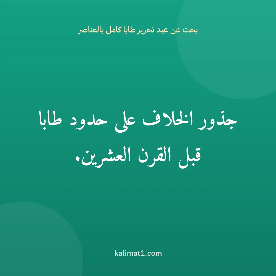 بحث عن عيد تحرير طابا كامل بالعناصر: جذور الخلاف على حدود طابا قبل القرن العشرين.