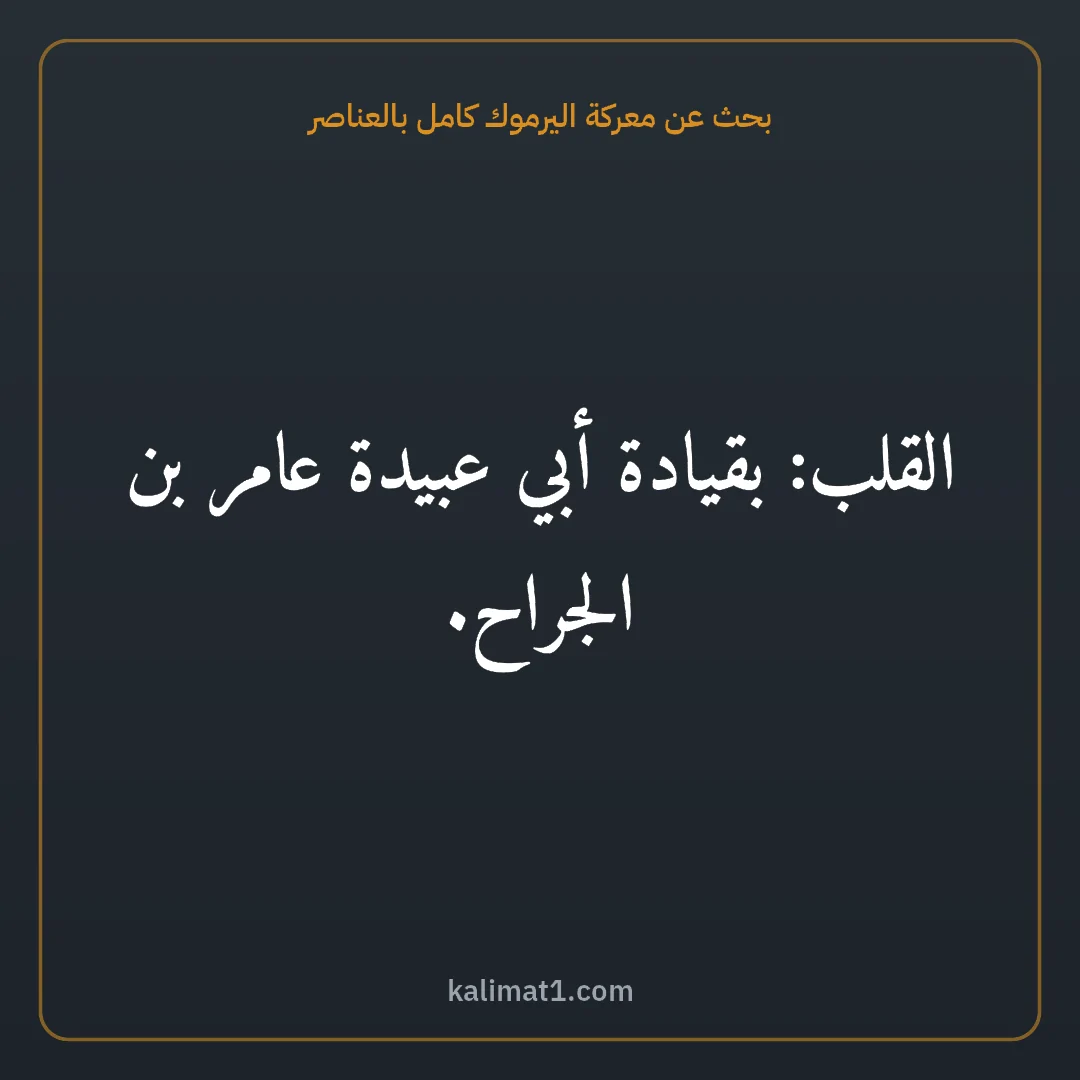 بحث عن معركة اليرموك كامل بالعناصر: القلب: بقيادة أبي عبيدة عامر بن الجراح.