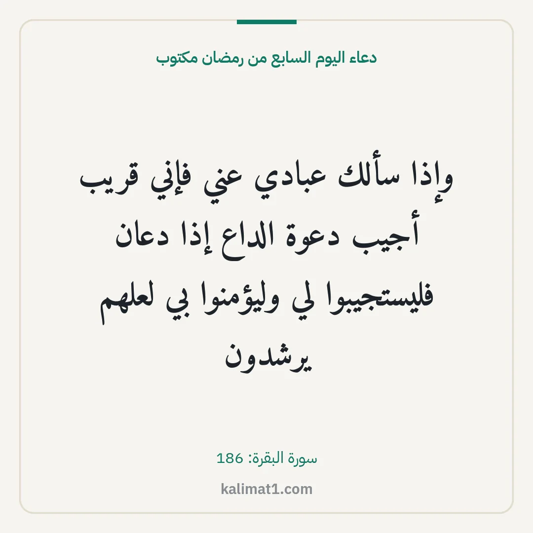 دعاء اليوم السابع من رمضان مكتوب: وإذا سألك عبادي عني فإني قريب أجيب دعوة الداع إذا دعان فليستجيبوا لي وليؤمنوا بي لعلهم يرش...