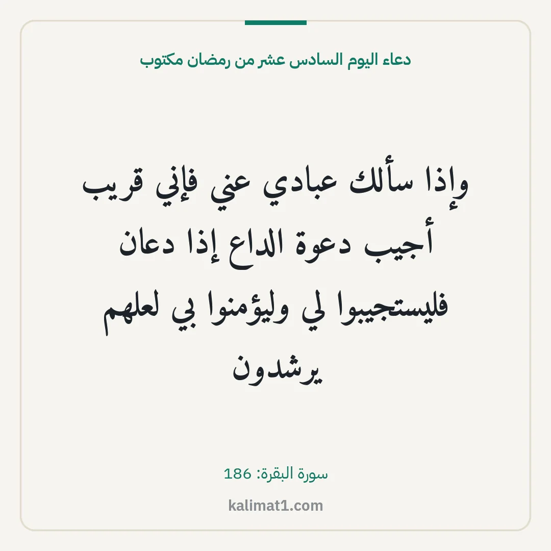 دعاء اليوم السادس عشر من رمضان مكتوب: وإذا سألك عبادي عني فإني قريب أجيب دعوة الداع إذا دعان فليستجيبوا لي وليؤمنوا بي لعلهم يرش...