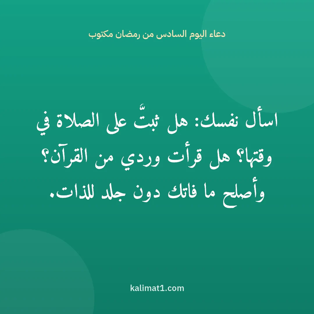 دعاء اليوم السادس من رمضان مكتوب: اسأل نفسك: هل ثبتُّ على الصلاة في وقتها؟ هل قرأت وردي من القرآن؟ وأصلح ما فاتك دون جلد للذ...