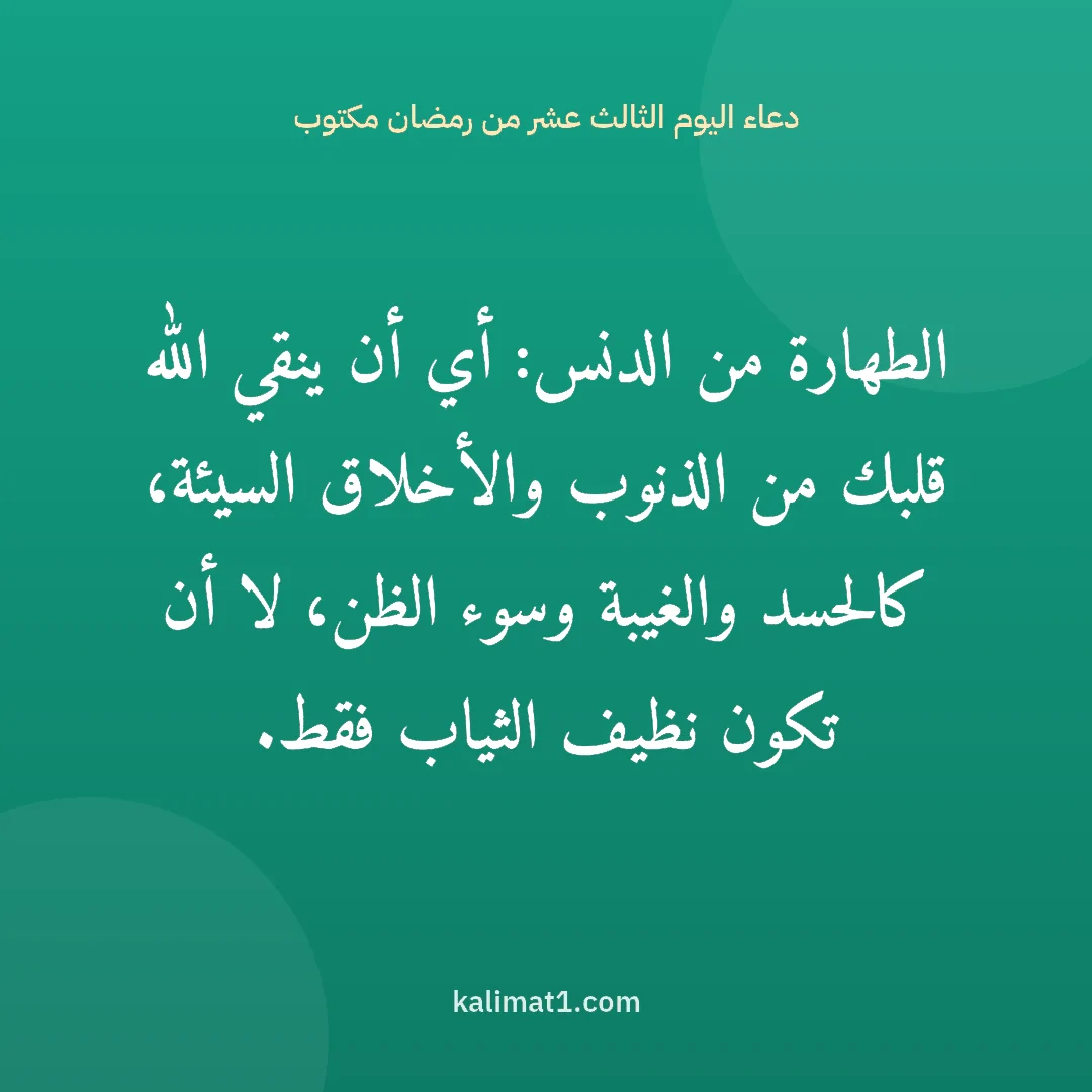 دعاء اليوم الثالث عشر من رمضان مكتوب: الطهارة من الدنس: أي أن ينقي الله قلبك من الذنوب والأخلاق السيئة، كالحسد والغيبة وسوء الظن...