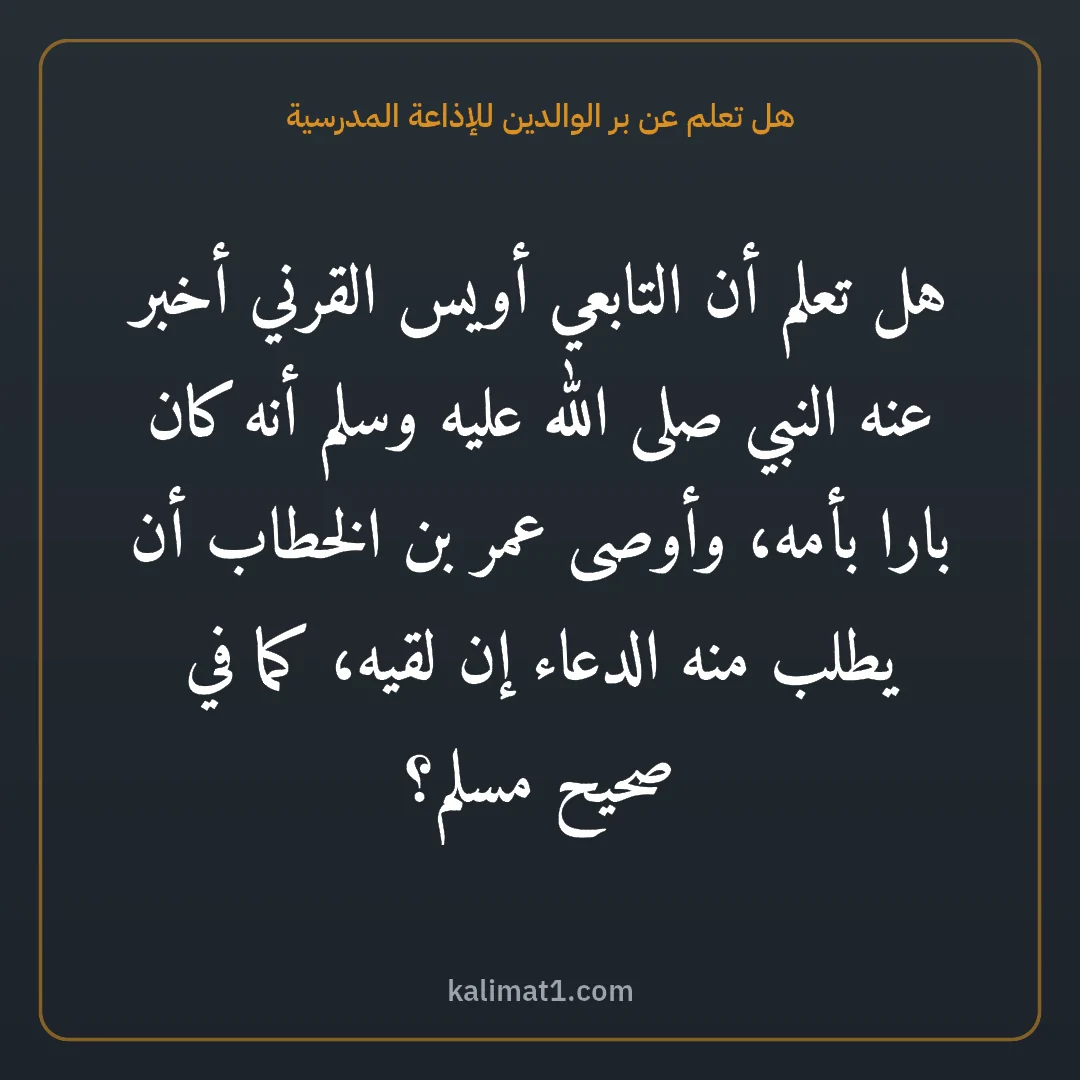 هل تعلم عن بر الوالدين للإذاعة المدرسية: هل تعلم أن التابعي أويس القرني أخبر عنه النبي صلى الله عليه وسلم أنه كان بارا بأمه، وأوصى ...
