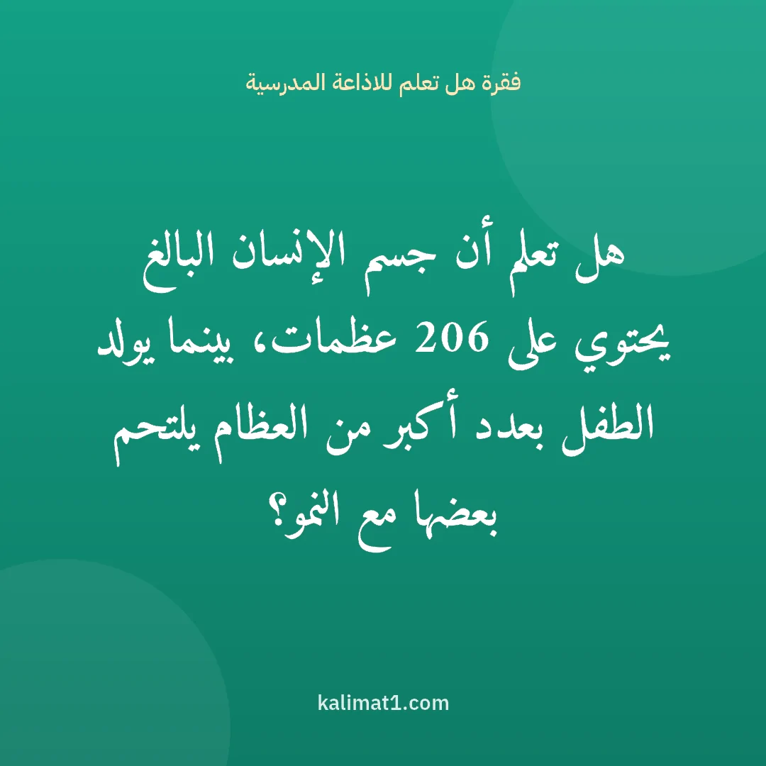 فقرة هل تعلم للاذاعة المدرسية: هل تعلم أن جسم الإنسان البالغ يحتوي على 206 عظمات، بينما يولد الطفل بعدد أكبر من العظام يل...