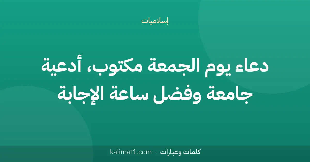 دعاء يوم الجمعة مكتوب، أدعية جامعة وفضل ساعة الإجابة