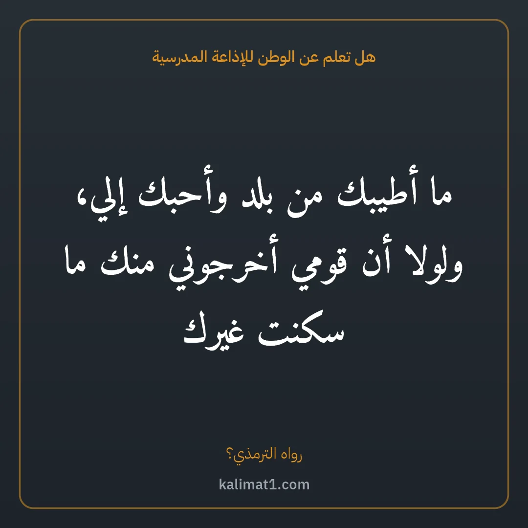هل تعلم عن الوطن للإذاعة المدرسية: ما أطيبك من بلد وأحبك إلي، ولولا أن قومي أخرجوني منك ما سكنت غيرك