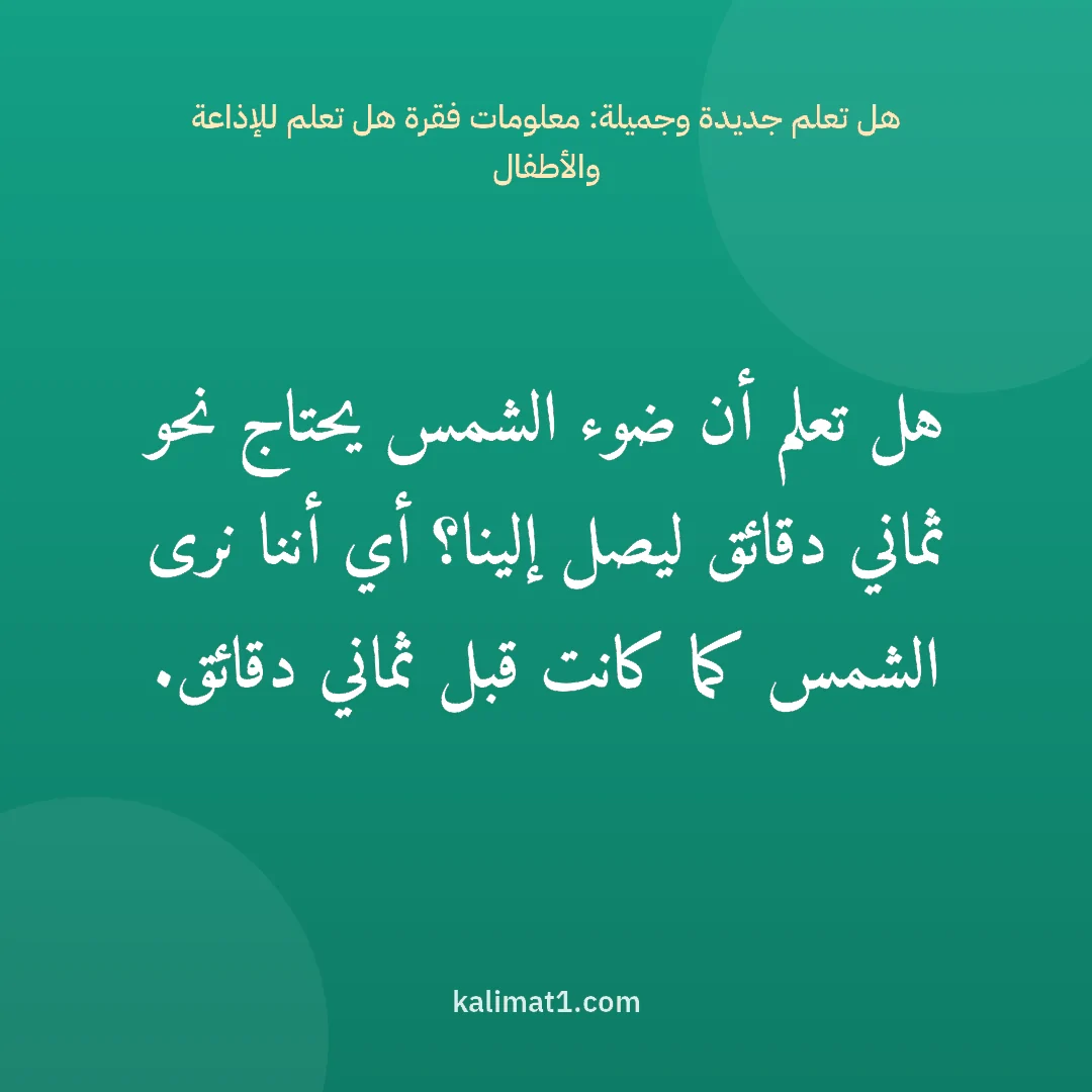 هل تعلم جديدة وجميلة: معلومات فقرة هل تعلم للإذاعة والأطفال: هل تعلم أن ضوء الشمس يحتاج نحو ثماني دقائق ليصل إلينا؟ أي أننا نرى الشمس كما كانت قبل ثمان...