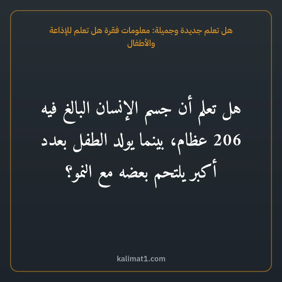 هل تعلم جديدة وجميلة: معلومات فقرة هل تعلم للإذاعة والأطفال: هل تعلم أن جسم الإنسان البالغ فيه 206 عظام، بينما يولد الطفل بعدد أكبر يلتحم بعضه مع النمو...
