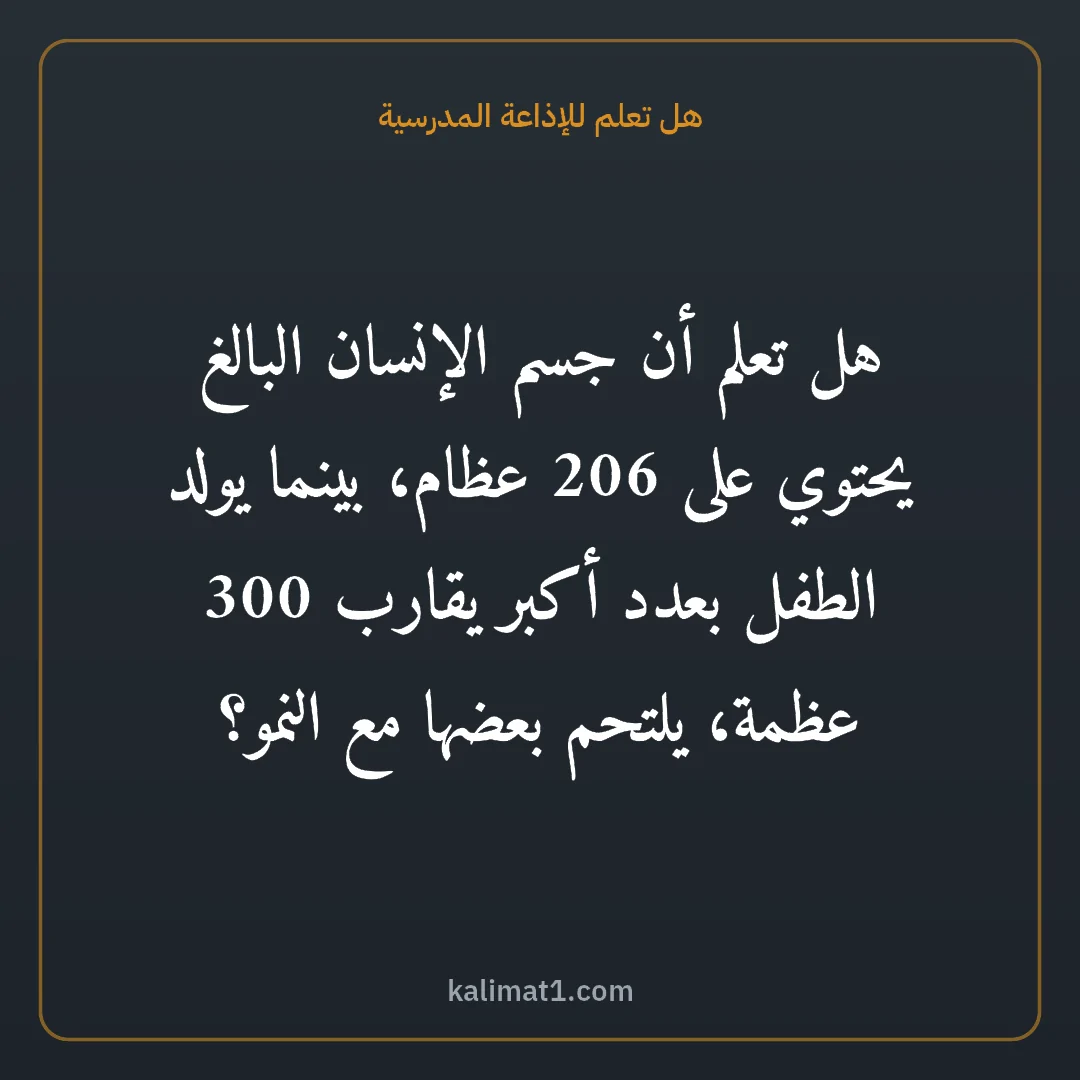 هل تعلم للإذاعة المدرسية: هل تعلم أن جسم الإنسان البالغ يحتوي على 206 عظام، بينما يولد الطفل بعدد أكبر يقارب 300 عظم...