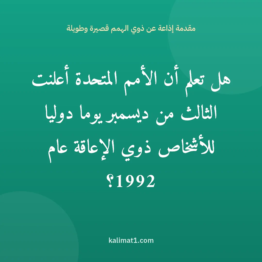 مقدمة إذاعة عن ذوي الهمم قصيرة وطويلة: هل تعلم أن الأمم المتحدة أعلنت الثالث من ديسمبر يوما دوليا للأشخاص ذوي الإعاقة عام 1992؟