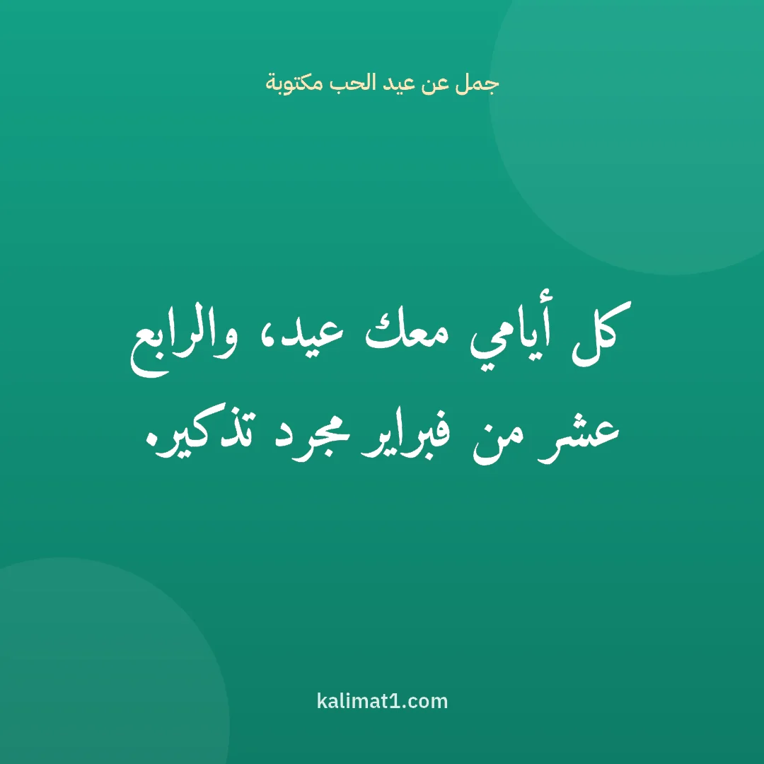 جمل عن عيد الحب مكتوبة: كل أيامي معك عيد، والرابع عشر من فبراير مجرد تذكير.