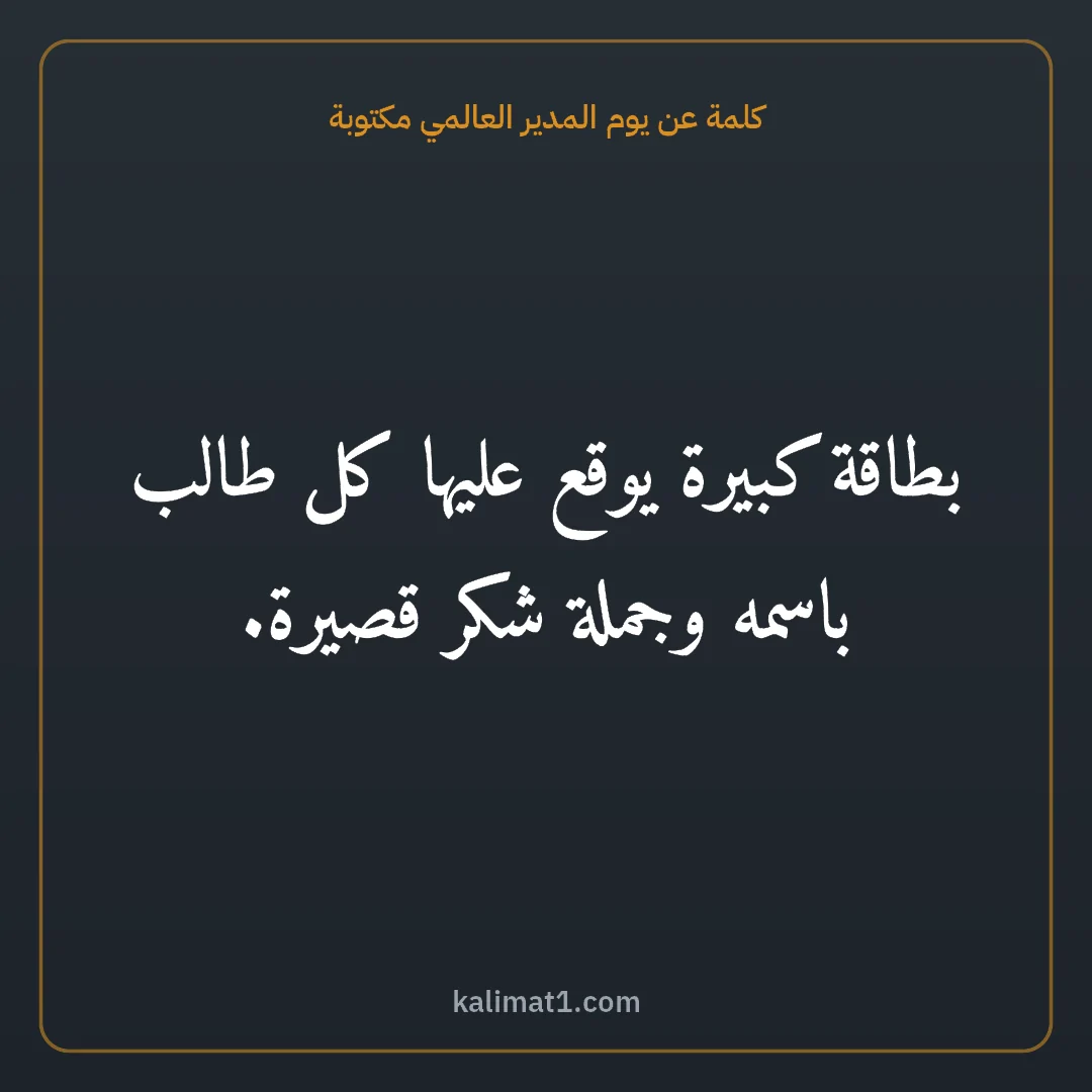 كلمة عن يوم المدير العالمي مكتوبة: بطاقة كبيرة يوقع عليها كل طالب باسمه وجملة شكر قصيرة.