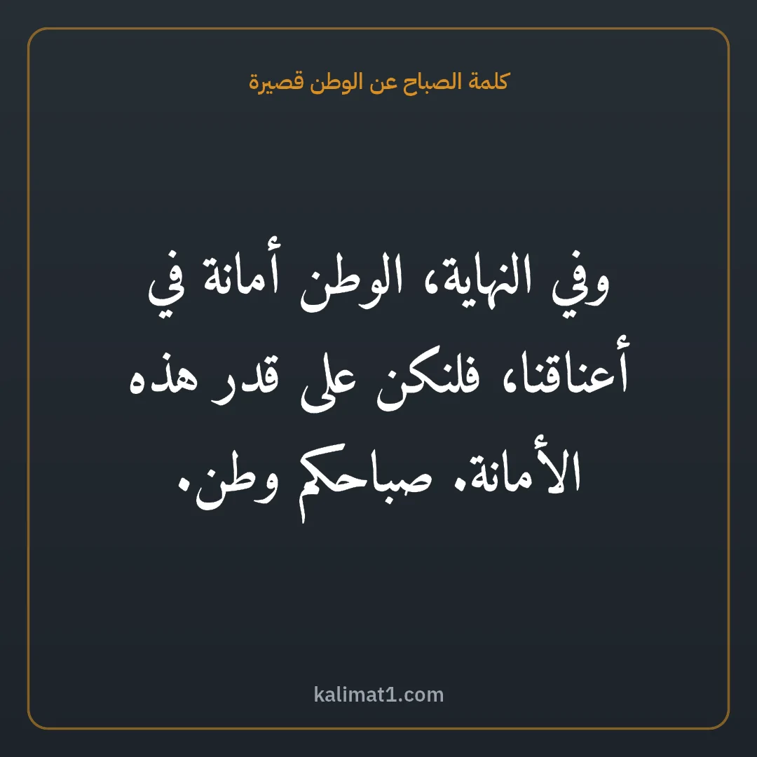 كلمة الصباح عن الوطن قصيرة: وفي النهاية، الوطن أمانة في أعناقنا، فلنكن على قدر هذه الأمانة. صباحكم وطن.