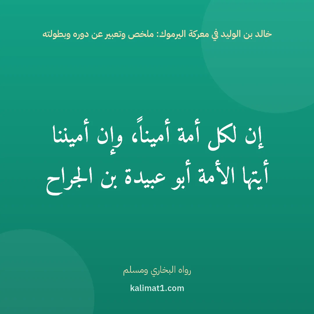 خالد بن الوليد في معركة اليرموك: ملخص وتعبير عن دوره وبطولته: إن لكل أمة أميناً، وإن أميننا أيتها الأمة أبو عبيدة بن الجراح