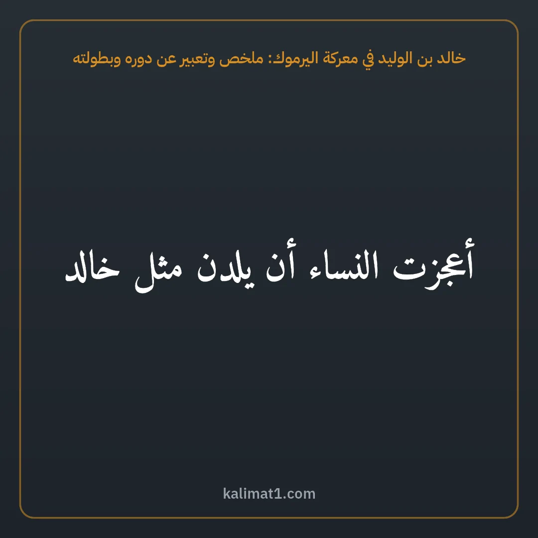 خالد بن الوليد في معركة اليرموك: ملخص وتعبير عن دوره وبطولته: أعجزت النساء أن يلدن مثل خالد