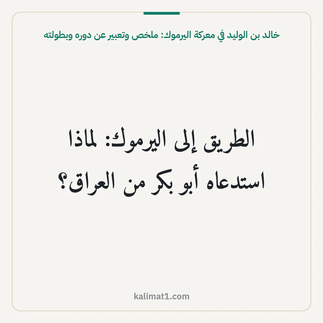 خالد بن الوليد في معركة اليرموك: ملخص وتعبير عن دوره وبطولته: الطريق إلى اليرموك: لماذا استدعاه أبو بكر من العراق؟