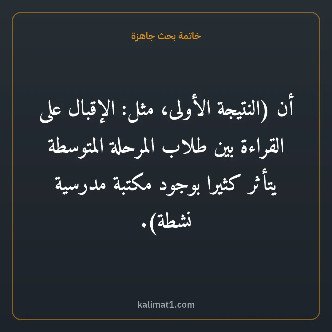 خاتمة بحث جاهزة: أن (النتيجة الأولى، مثل: الإقبال على القراءة بين طلاب المرحلة المتوسطة يتأثر كثيرا بوجود م...