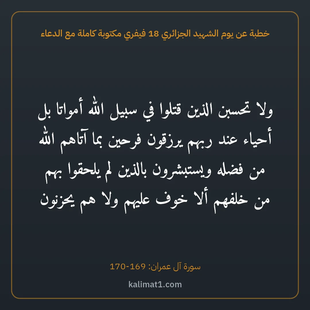 خطبة عن يوم الشهيد الجزائري 18 فيفري مكتوبة كاملة مع الدعاء: ولا تحسبن الذين قتلوا في سبيل الله أمواتا بل أحياء عند ربهم يرزقون فرحين بما آتاهم الله من...