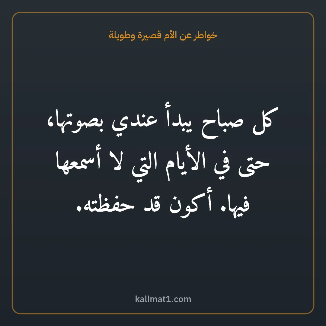 خواطر عن الأم قصيرة وطويلة: كل صباح يبدأ عندي بصوتها، حتى في الأيام التي لا أسمعها فيها. أكون قد حفظته.