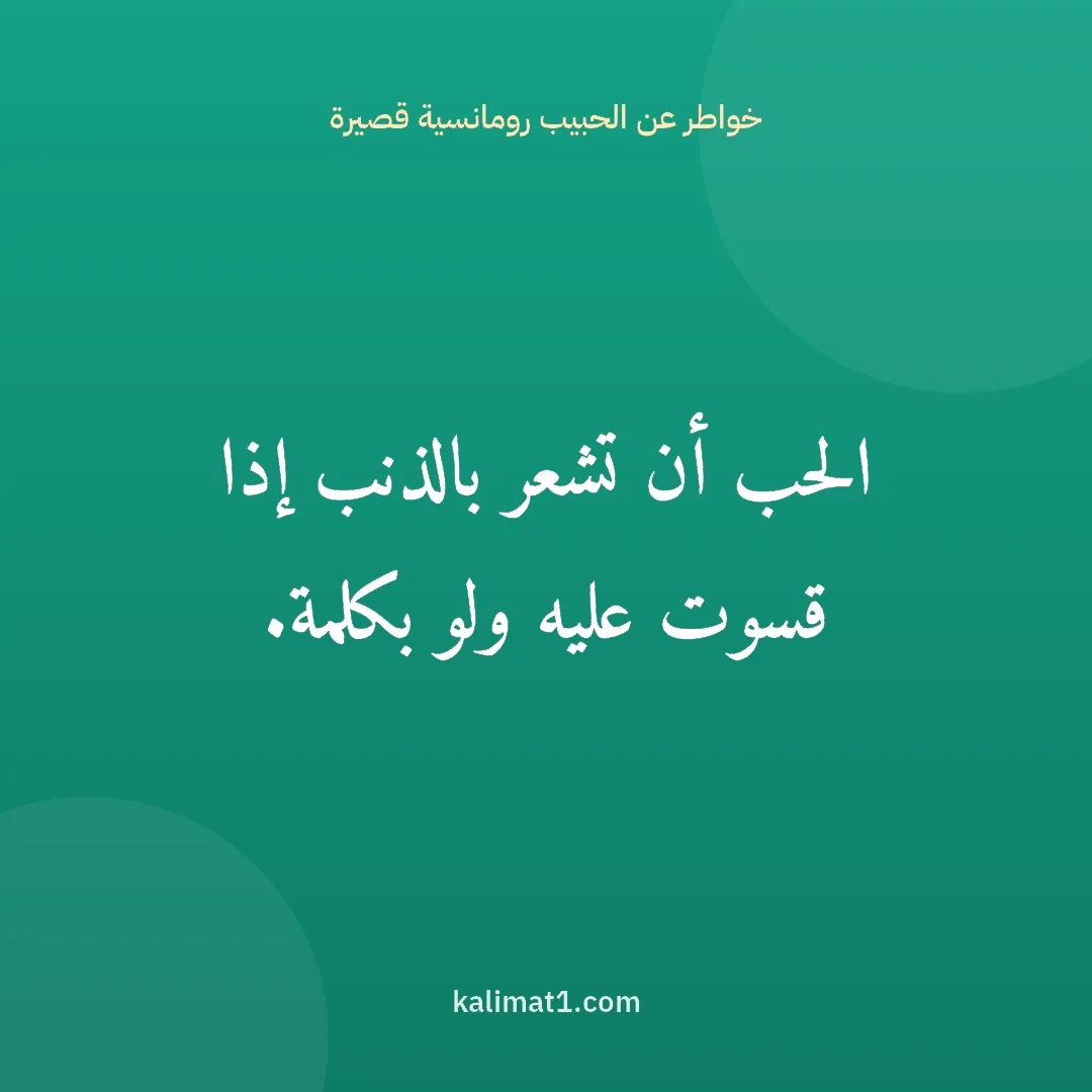 خواطر عن الحبيب رومانسية قصيرة: الحب أن تشعر بالذنب إذا قسوت عليه ولو بكلمة.