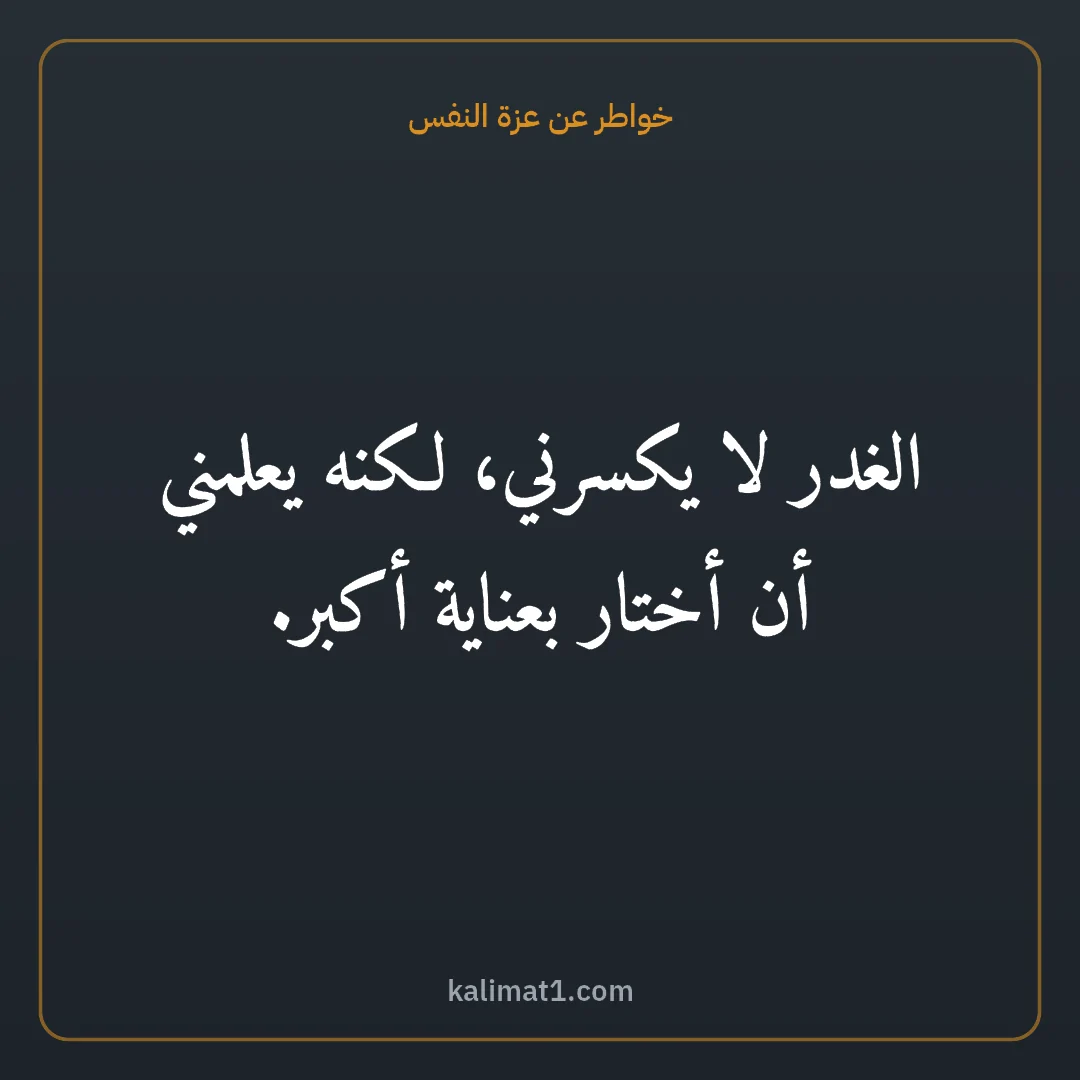 خواطر عن عزة النفس: الغدر لا يكسرني، لكنه يعلمني أن أختار بعناية أكبر.