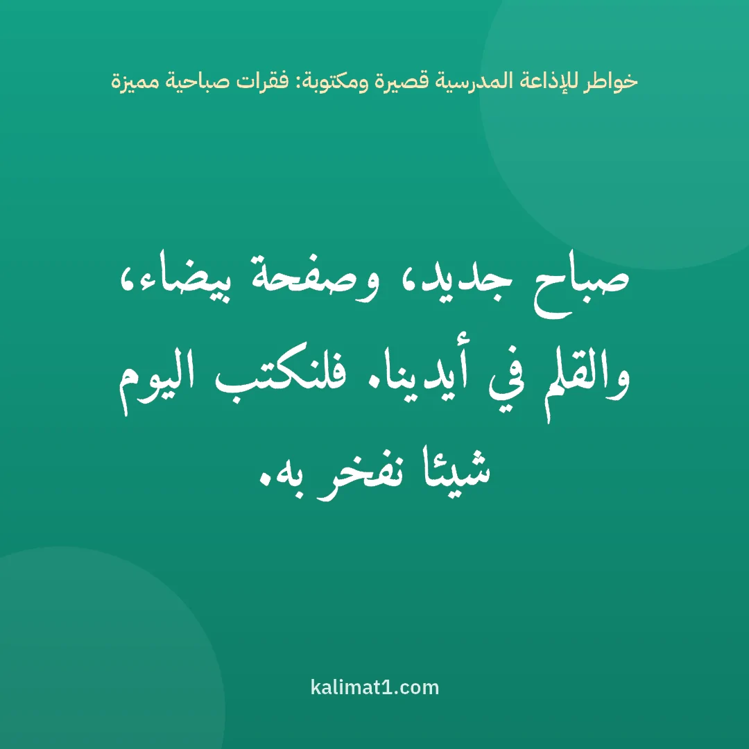 خواطر للإذاعة المدرسية قصيرة ومكتوبة: فقرات صباحية مميزة: صباح جديد، وصفحة بيضاء، والقلم في أيدينا. فلنكتب اليوم شيئا نفخر به.