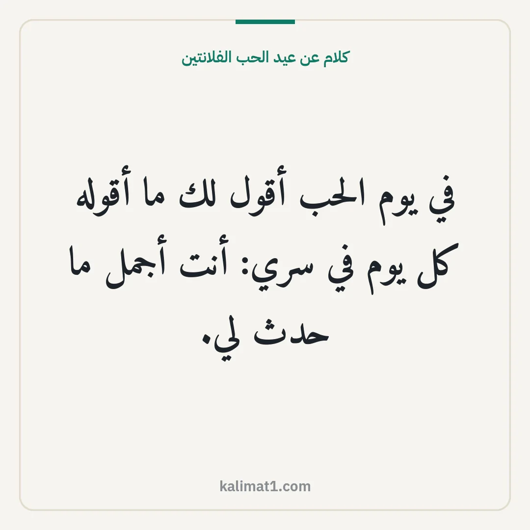 كلام عن عيد الحب الفلانتين: في يوم الحب أقول لك ما أقوله كل يوم في سري: أنت أجمل ما حدث لي.