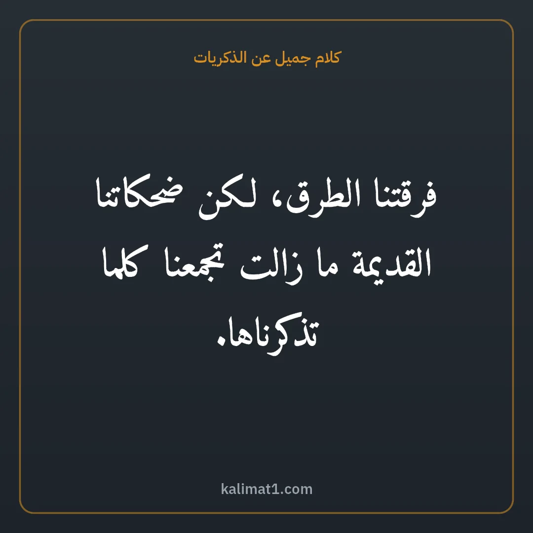 كلام جميل عن الذكريات: فرقتنا الطرق، لكن ضحكاتنا القديمة ما زالت تجمعنا كلما تذكرناها.