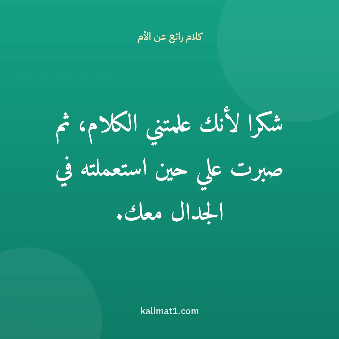 كلام رائع عن الأم: شكرا لأنك علمتني الكلام، ثم صبرت علي حين استعملته في الجدال معك.
