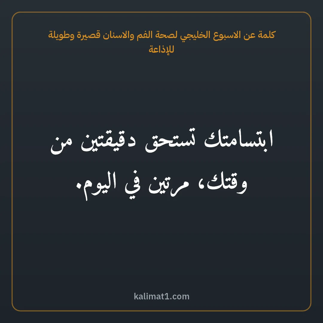 كلمة عن الاسبوع الخليجي لصحة الفم والاسنان قصيرة وطويلة للإذاعة: ابتسامتك تستحق دقيقتين من وقتك، مرتين في اليوم.