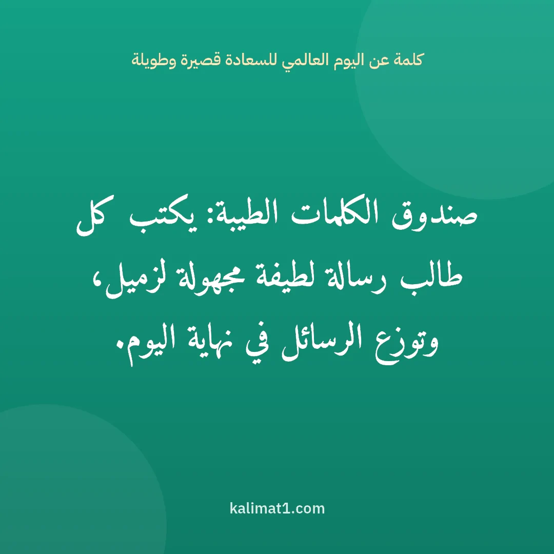 كلمة عن اليوم العالمي للسعادة قصيرة وطويلة: صندوق الكلمات الطيبة: يكتب كل طالب رسالة لطيفة مجهولة لزميل، وتوزع الرسائل في نهاية اليوم.