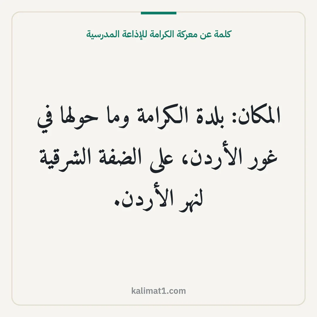 كلمة عن معركة الكرامة للإذاعة المدرسية: المكان: بلدة الكرامة وما حولها في غور الأردن، على الضفة الشرقية لنهر الأردن.